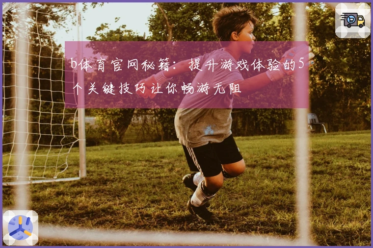 b体育官网秘籍：提升游戏体验的5个关键技巧让你畅游无阻