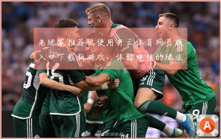 老玩家推荐你使用开云体育网页版入口下载新游戏，体验绝佳的玩法与更新！
