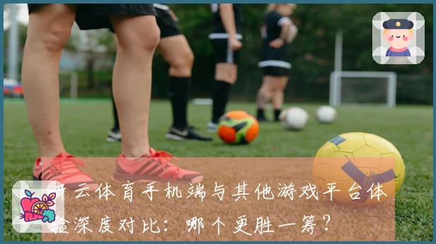 开云体育手机端与其他游戏平台体验深度对比：哪个更胜一筹？