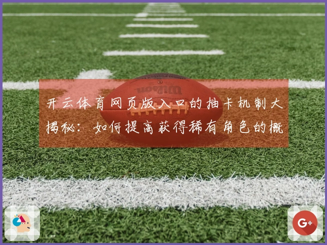 开云体育网页版入口的抽卡机制大揭秘：如何提高获得稀有角色的概率？
