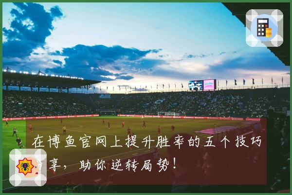 在博鱼官网上提升胜率的五个技巧分享,助你逆转局势!