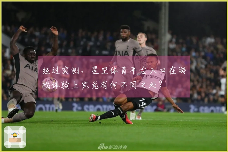经过实测，星空体育平台入口在游戏体验上究竟有何不同之处？