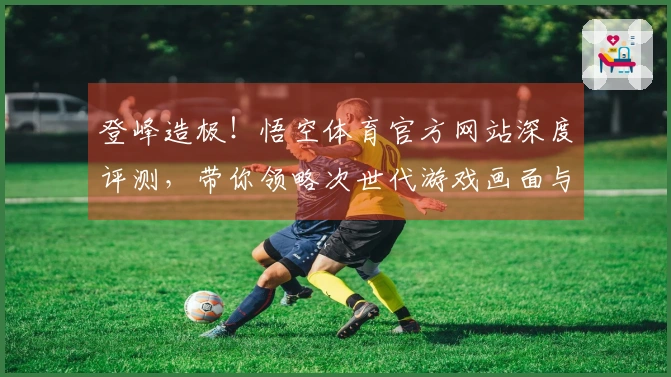 登峰造极！悟空体育官方网站深度评测，带你领略次世代游戏画面与玩法革新