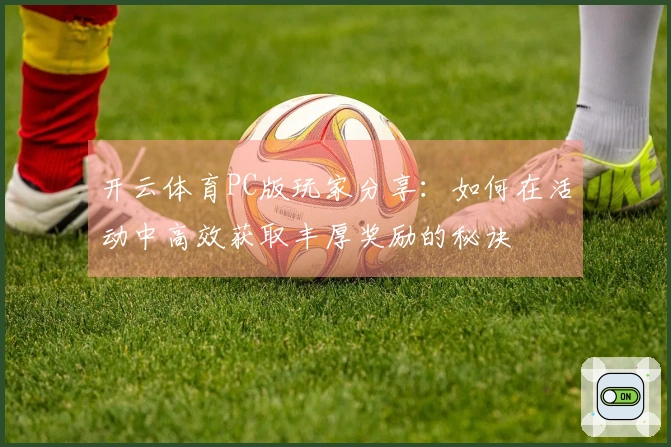 开云体育PC版玩家分享：如何在活动中高效获取丰厚奖励的秘诀