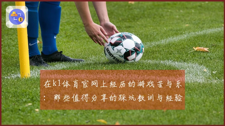 在k1体育官网上经历的游戏苦与乐：那些值得分享的踩坑教训与经验