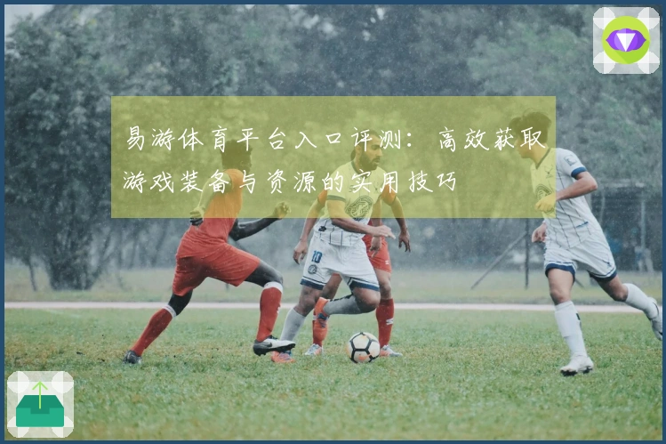 易游体育平台入口评测：高效获取游戏装备与资源的实用技巧