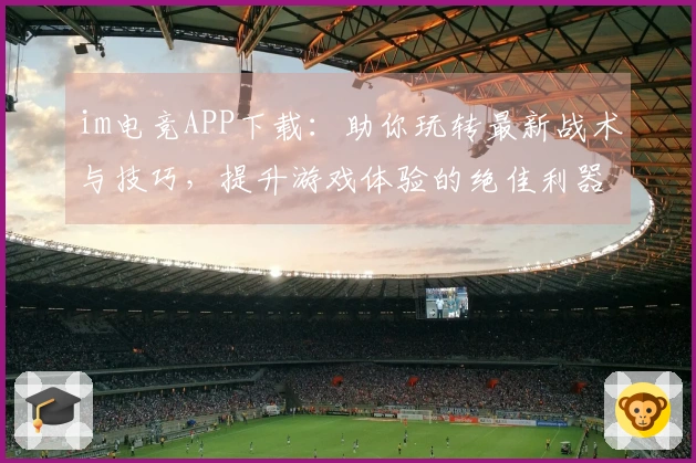 im电竞APP下载:助你玩转最新战术与技巧,提升游戏体验的绝佳利器