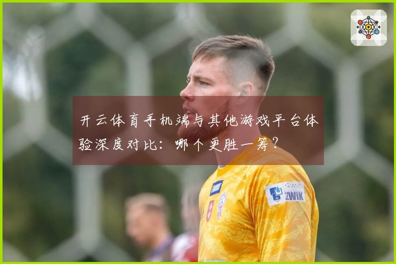 开云体育手机端与其他游戏平台体验深度对比：哪个更胜一筹？