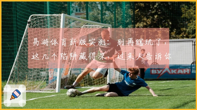 易游体育新版实测：别再瞎玩了，这几个陷阱藏得深，过来人告诉你怎么躲！