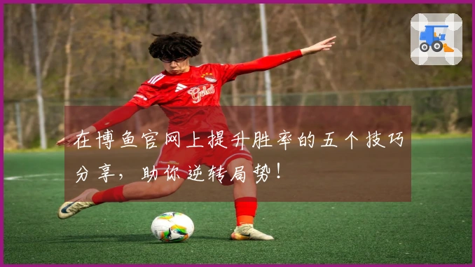 在博鱼官网上提升胜率的五个技巧分享，助你逆转局势！