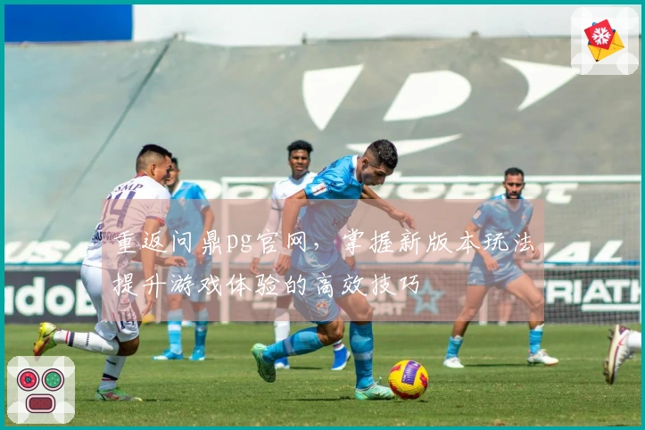 重返问鼎pg官网，掌握新版本玩法提升游戏体验的高效技巧