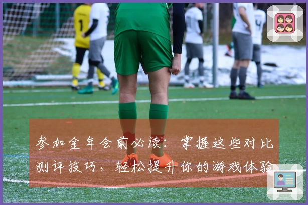 参加金年会前必读：掌握这些对比测评技巧，轻松提升你的游戏体验