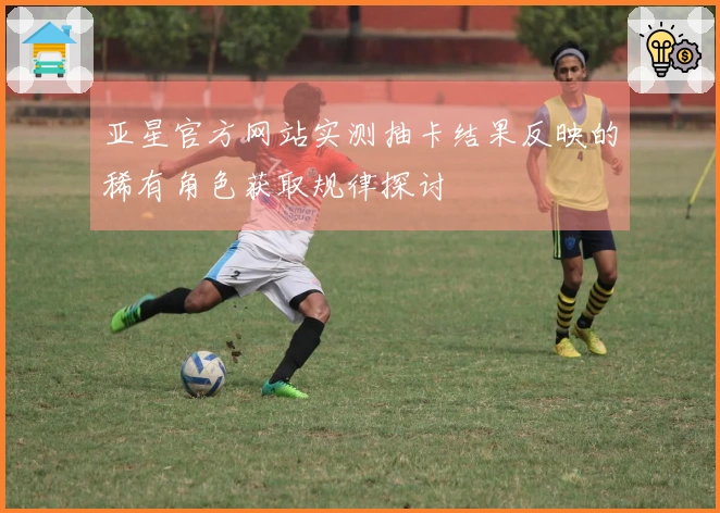 亚星官方网站实测抽卡结果反映的稀有角色获取规律探讨