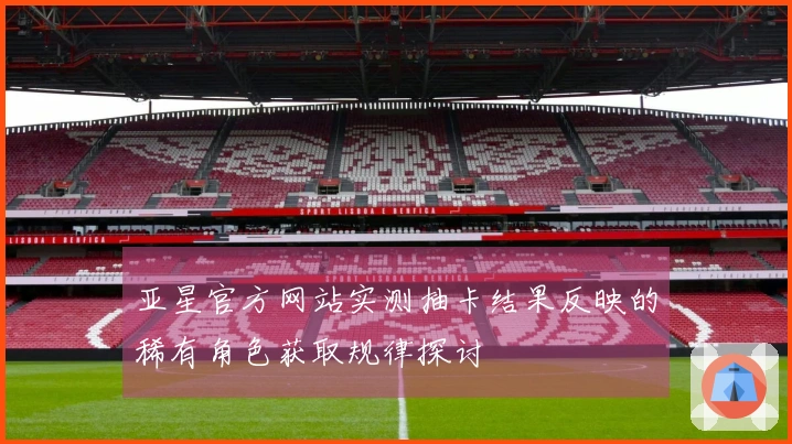 亚星官方网站实测抽卡结果反映的稀有角色获取规律探讨