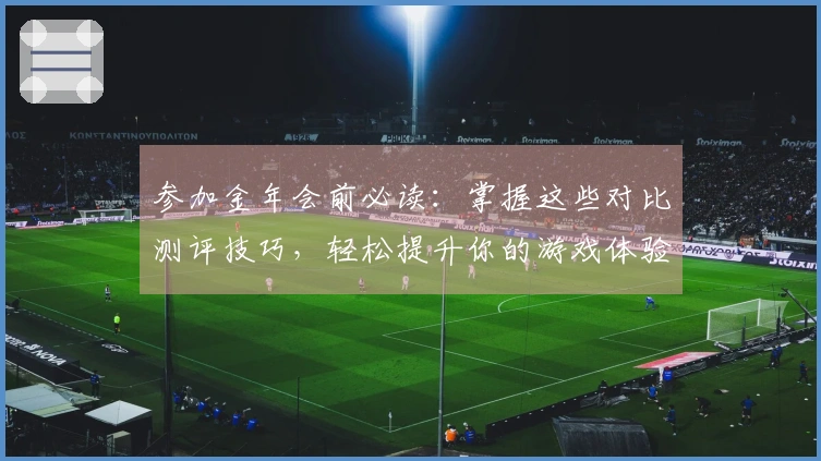 参加金年会前必读：掌握这些对比测评技巧，轻松提升你的游戏体验