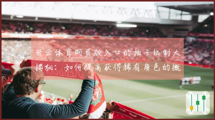 开云体育网页版入口的抽卡机制大揭秘：如何提高获得稀有角色的概率？