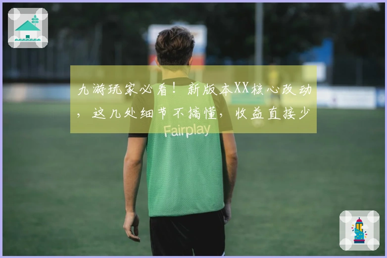九游玩家必看！新版本XX核心改动，这几处细节不搞懂，收益直接少一半