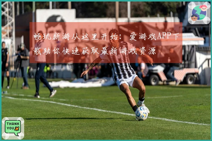 畅玩新游从这里开始：爱游戏APP下载助你快速获取最新游戏资源