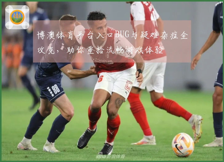 博澳体育平台入口BUG与疑难杂症全攻克，助你重拾流畅游戏体验