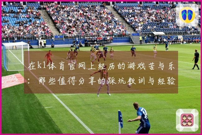 在k1体育官网上经历的游戏苦与乐：那些值得分享的踩坑教训与经验