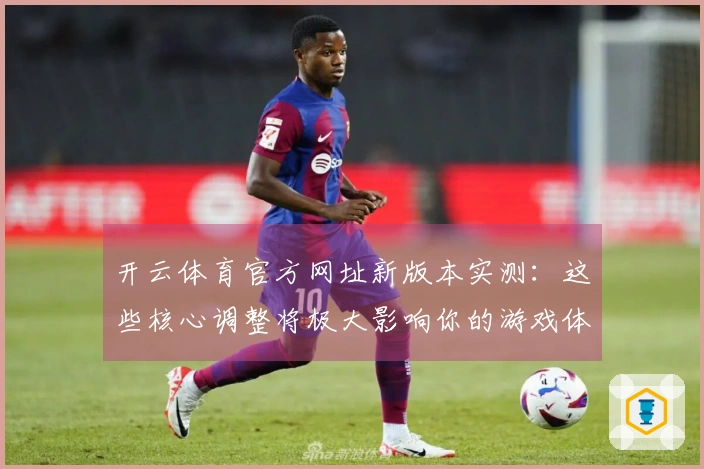 开云体育官方网址新版本实测：这些核心调整将极大影响你的游戏体验