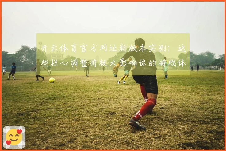 开云体育官方网址新版本实测：这些核心调整将极大影响你的游戏体验