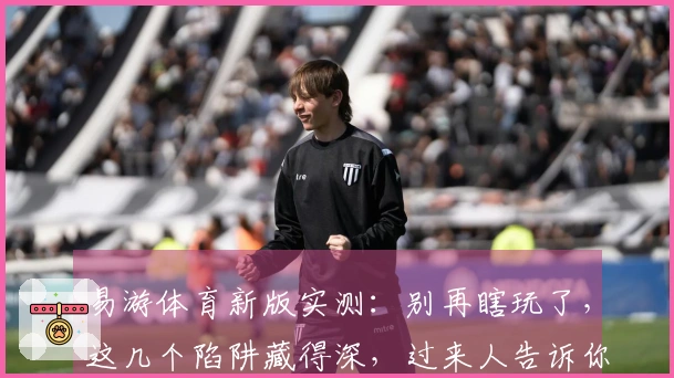 易游体育新版实测：别再瞎玩了，这几个陷阱藏得深，过来人告诉你怎么躲！