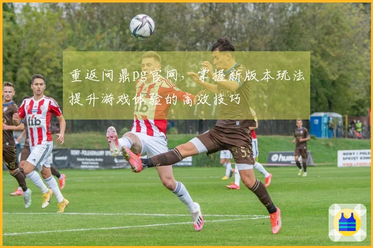 重返问鼎pg官网，掌握新版本玩法提升游戏体验的高效技巧
