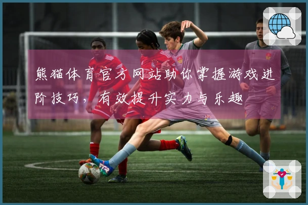 熊猫体育官方网站助你掌握游戏进阶技巧，有效提升实力与乐趣
