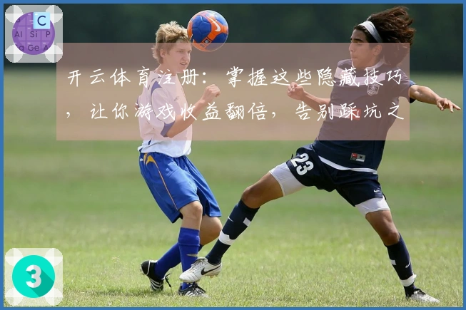 开云体育注册：掌握这些隐藏技巧，让你游戏收益翻倍，告别踩坑之路