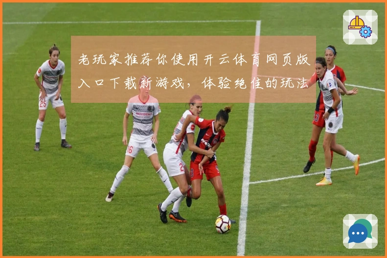 老玩家推荐你使用开云体育网页版入口下载新游戏，体验绝佳的玩法与更新！