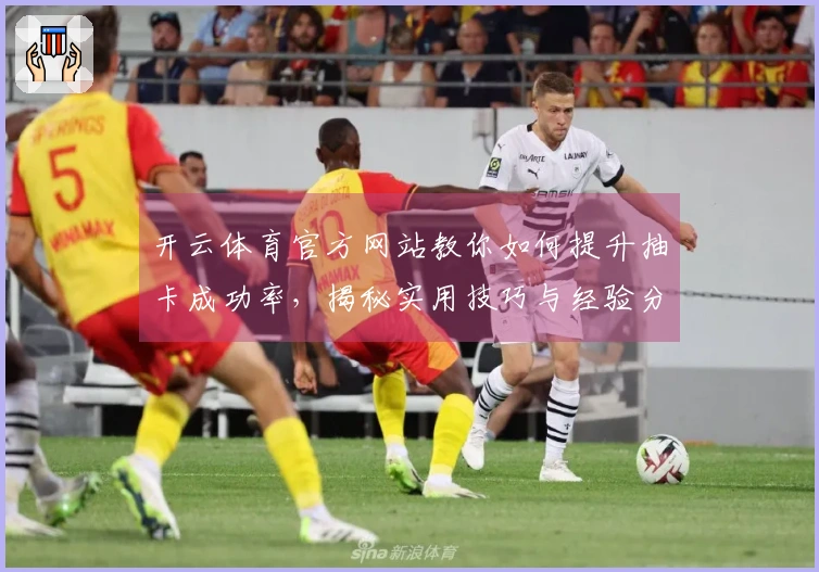 开云体育官方网站教你如何提升抽卡成功率，揭秘实用技巧与经验分享